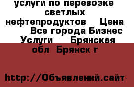 услуги по перевозке светлых нефтепродуктов  › Цена ­ 30 - Все города Бизнес » Услуги   . Брянская обл.,Брянск г.